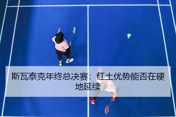 斯瓦泰克年终总决赛：红土优势能否在硬地延续