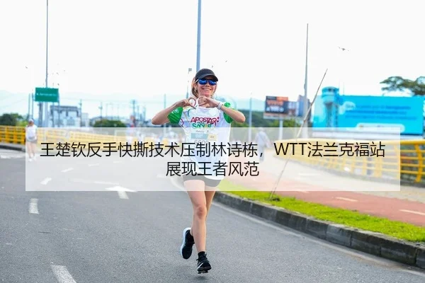 王楚钦反手快撕技术压制林诗栋，WTT法兰克福站展现王者风范